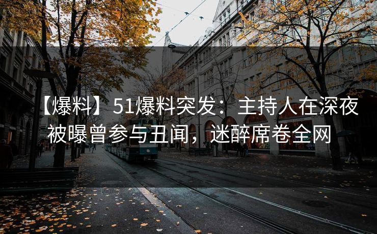 【爆料】51爆料突发：主持人在深夜被曝曾参与丑闻，迷醉席卷全网