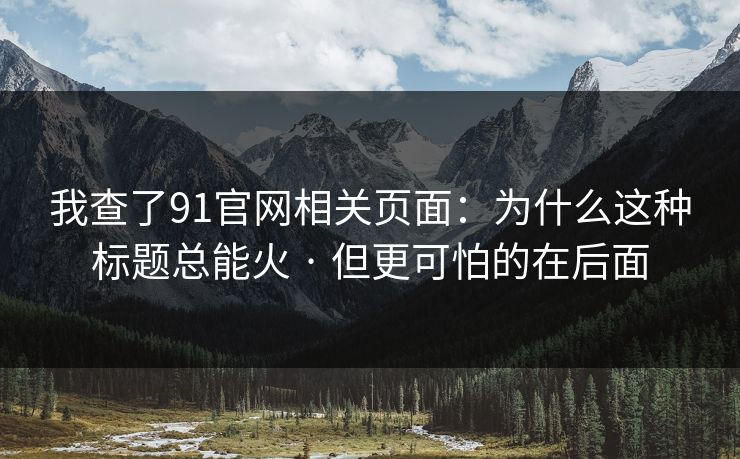我查了91官网相关页面：为什么这种标题总能火 · 但更可怕的在后面