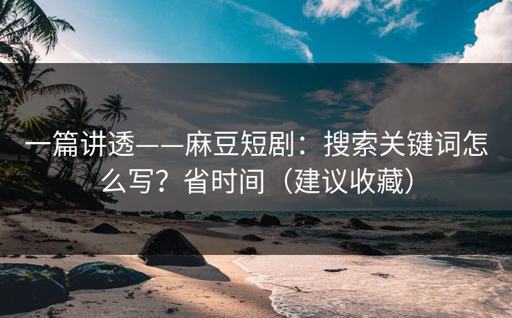 一篇讲透——麻豆短剧:搜索关键词怎么写?省时间(建议收藏) 一篇讲透——麻豆短剧:搜索关键词怎么写?省时间(建议收藏)