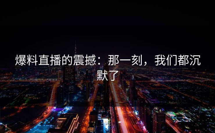 爆料直播的震撼：那一刻，我们都沉默了
