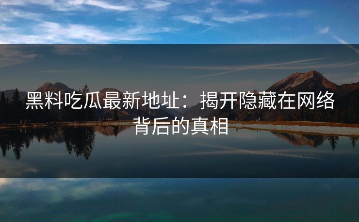 黑料吃瓜最新地址:揭开隐藏在网络背后的真相 黑料吃瓜最新地址:揭开隐藏在网络背后的真相