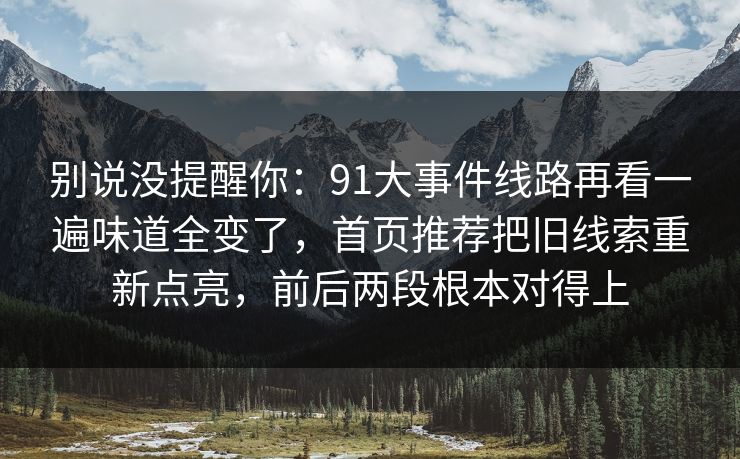 别说没提醒你：91大事件线路再看一遍味道全变了，首页推荐把旧线索重新点亮，前后两段根本对得上