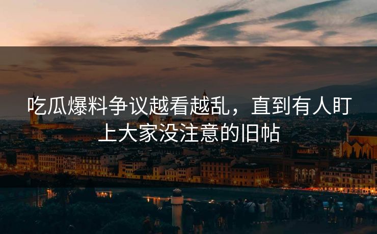 吃瓜爆料争议越看越乱,直到有人盯上大家没注意的旧帖 吃瓜爆料争议越看越乱,直到有人盯上大家没注意的旧帖